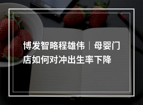博发智略程雄伟｜母婴门店如何对冲出生率下降