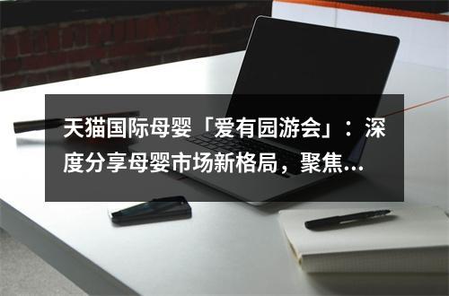 天猫国际母婴「爱有园游会」：深度分享母婴市场新格局，聚焦小童市场新风口