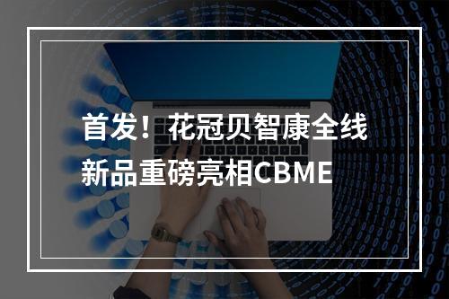 首发！花冠贝智康全线新品重磅亮相CBME