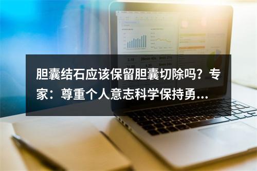 胆囊结石应该保留胆囊切除吗？专家：尊重个人意志科学保持勇气