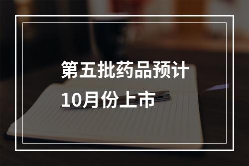 第五批药品预计10月份上市