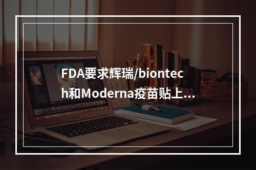 FDA要求辉瑞/biontech和Moderna疫苗贴上警告标签