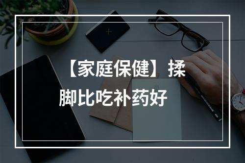 【家庭保健】揉脚比吃补药好