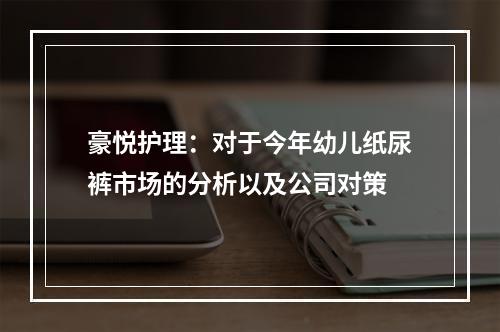 豪悦护理：对于今年幼儿纸尿裤市场的分析以及公司对策