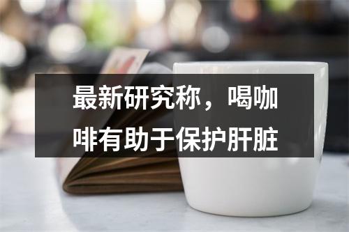 最新研究称，喝咖啡有助于保护肝脏