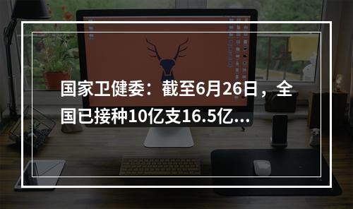 国家卫健委：截至6月26日，全国已接种10亿支16.5亿支23万支COVID-19疫苗。