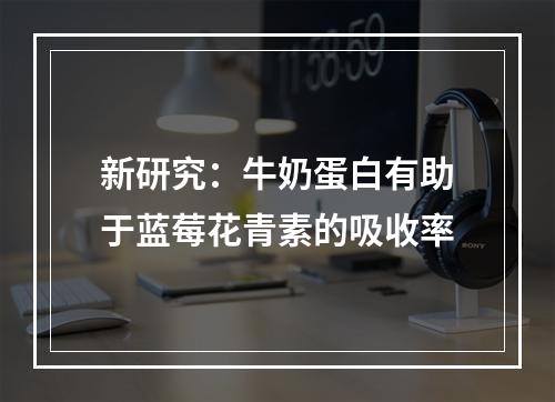 新研究：牛奶蛋白有助于蓝莓花青素的吸收率