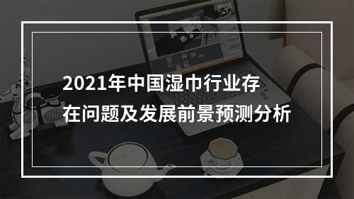 2021年中国湿巾行业存在问题及发展前景预测分析