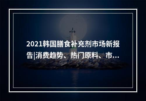 2021韩国膳食补充剂市场新报告|消费趋势、热门原料、市场应用