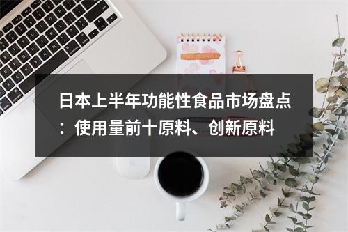 日本上半年功能性食品市场盘点：使用量前十原料、创新原料