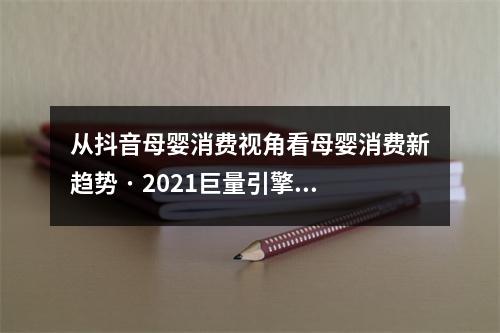 从抖音母婴消费视角看母婴消费新趋势 · 2021巨量引擎母婴行业白皮书