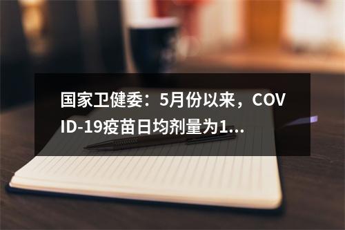 国家卫健委：5月份以来，COVID-19疫苗日均剂量为1247万次。