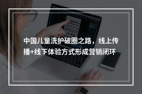 中国儿童洗护破圈之路，线上传播+线下体验方式形成营销闭环