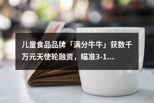 儿童食品品牌「满分牛牛」获数千万元天使轮融资，瞄准3-12岁儿童营养零食市场