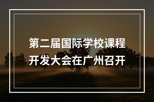 第二届国际学校课程开发大会在广州召开