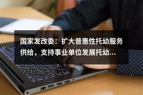 国家发改委：扩大普惠性托幼服务供给，支持事业单位发展托幼服务