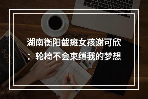 湖南衡阳截瘫女孩谢可欣：轮椅不会束缚我的梦想