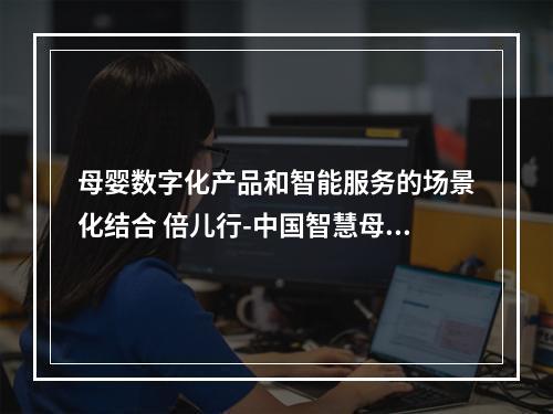 母婴数字化产品和智能服务的场景化结合 倍儿行-中国智慧母婴室和亲子服务系统