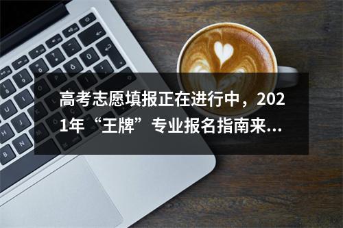 高考志愿填报正在进行中，2021年“王牌”专业报名指南来了
