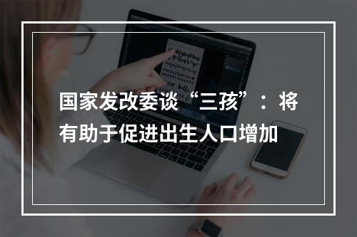 国家发改委谈“三孩”：将有助于促进出生人口增加