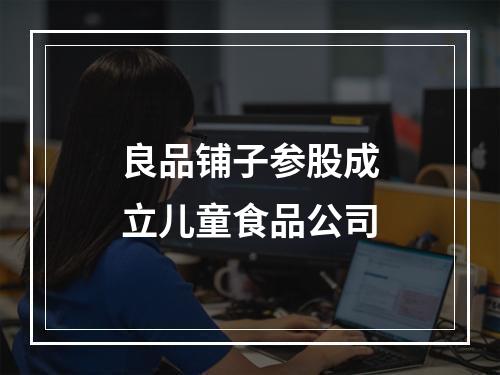 良品铺子参股成立儿童食品公司