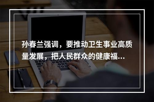 孙春兰强调，要推动卫生事业高质量发展，把人民群众的健康福祉提高到新的水平