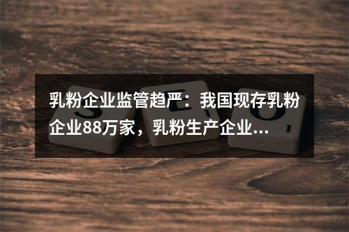 乳粉企业监管趋严：我国现存乳粉企业88万家，乳粉生产企业仅占比1%
