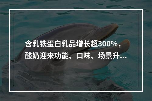 含乳铁蛋白乳品增长超300%，酸奶迎来功能、口味、场景升级