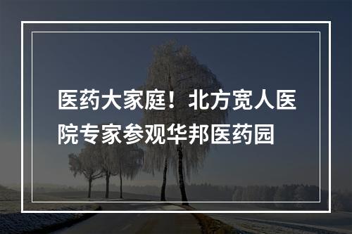医药大家庭！北方宽人医院专家参观华邦医药园
