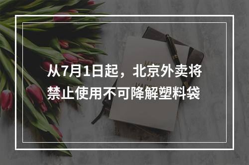 从7月1日起，北京外卖将禁止使用不可降解塑料袋