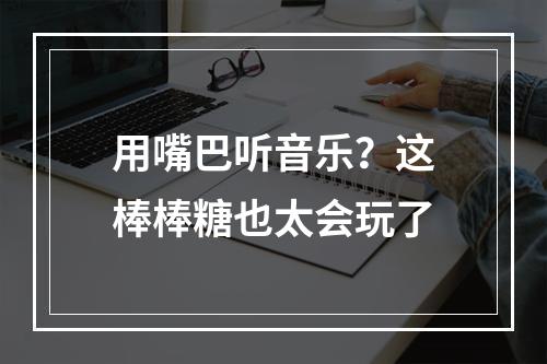 用嘴巴听音乐？这棒棒糖也太会玩了