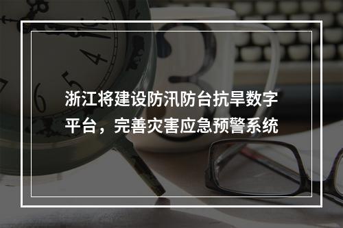 浙江将建设防汛防台抗旱数字平台，完善灾害应急预警系统
