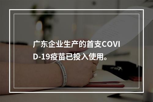 广东企业生产的首支COVID-19疫苗已投入使用。