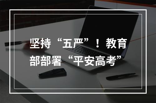 坚持“五严”！教育部部署“平安高考”