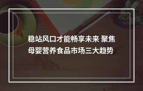 稳站风口才能畅享未来 聚焦母婴营养食品市场三大趋势