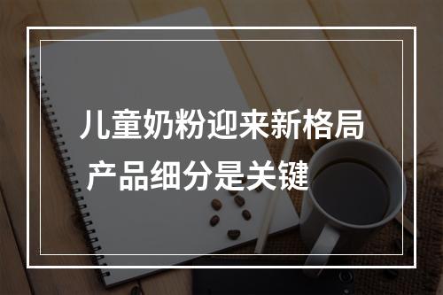 儿童奶粉迎来新格局 产品细分是关键