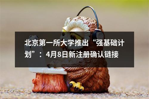 北京第一所大学推出“强基础计划”：4月8日新注册确认链接