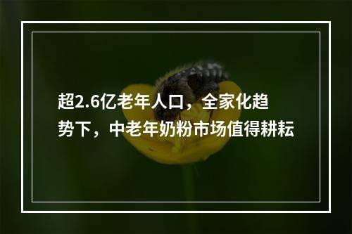 超2.6亿老年人口，全家化趋势下，中老年奶粉市场值得耕耘