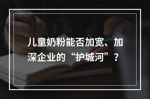 儿童奶粉能否加宽、加深企业的“护城河”？