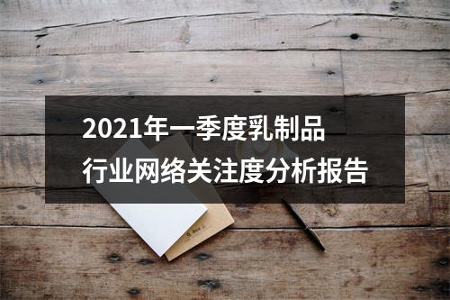 2021年一季度乳制品行业网络关注度分析报告