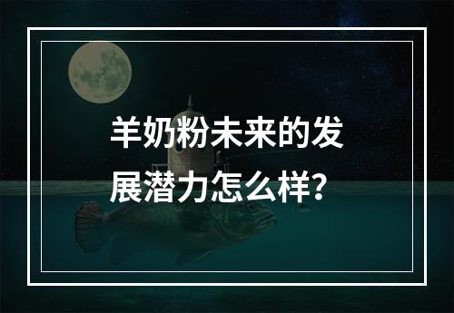 羊奶粉未来的发展潜力怎么样？