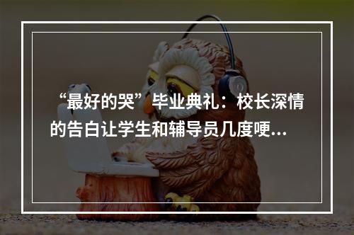 “最好的哭”毕业典礼：校长深情的告白让学生和辅导员几度哽咽难舍