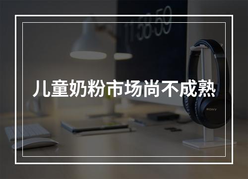 儿童奶粉市场尚不成熟