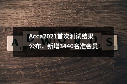 Acca2021首次测试结果公布，新增3440名准会员