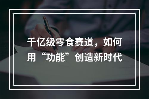 千亿级零食赛道，如何用“功能”创造新时代