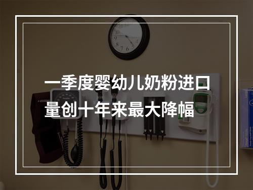 一季度婴幼儿奶粉进口量创十年来最大降幅