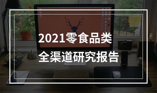 2021零食品类全渠道研究报告
