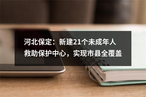 河北保定：新建21个未成年人救助保护中心，实现市县全覆盖