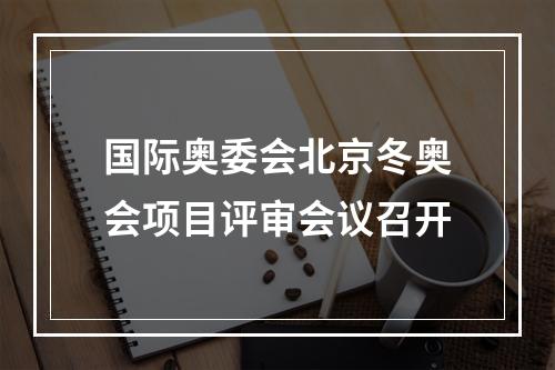 国际奥委会北京冬奥会项目评审会议召开