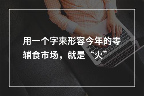 用一个字来形容今年的零辅食市场，就是“火”